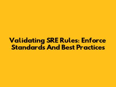Validating SRE Rules: Enforce Standards And Best Practices
