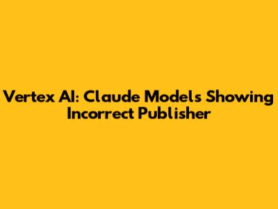 Vertex AI: Claude Models Showing Incorrect Publisher