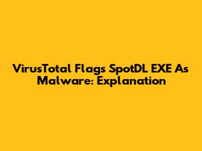 VirusTotal Flags SpotDL EXE As Malware: Explanation