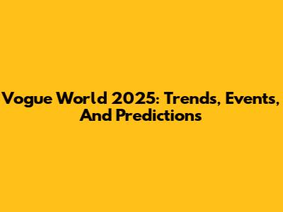 Vogue World 2025: Trends, Events, And Predictions