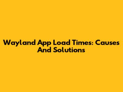 Wayland App Load Times: Causes And Solutions