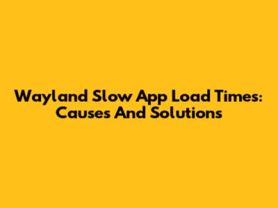 Wayland Slow App Load Times: Causes And Solutions