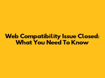 Web Compatibility Issue Closed: What You Need To Know