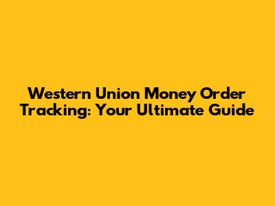 Western Union Money Order Tracking: Your Ultimate Guide