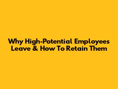 Why High-Potential Employees Leave & How To Retain Them