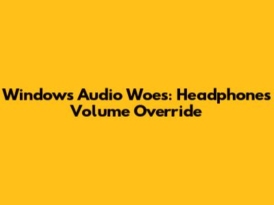 Windows Audio Woes: Headphones Volume Override
