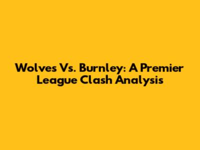 Wolves Vs. Burnley: A Premier League Clash Analysis