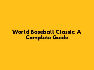 World Baseball Classic: A Complete Guide