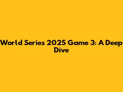 World Series 2025 Game 3: A Deep Dive