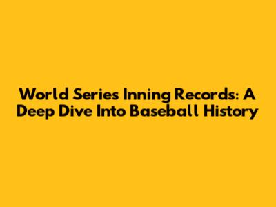 World Series Inning Records: A Deep Dive Into Baseball History