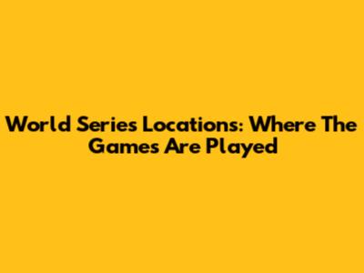 World Series Locations: Where The Games Are Played