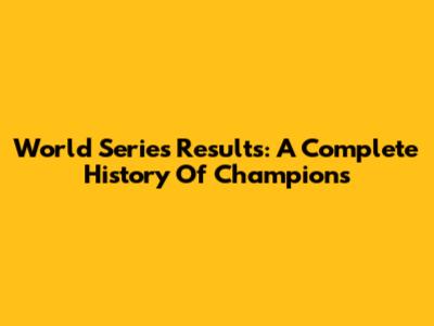 World Series Results: A Complete History Of Champions