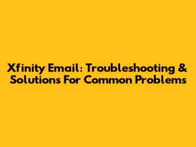 Xfinity Email: Troubleshooting & Solutions For Common Problems