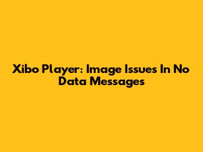 Xibo Player: Image Issues In 'No Data' Messages