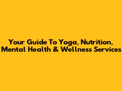 Your Guide To Yoga, Nutrition, Mental Health & Wellness Services