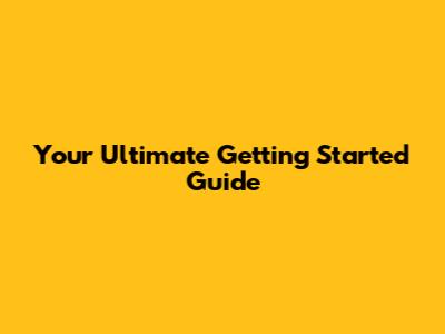 Your Ultimate Getting Started Guide