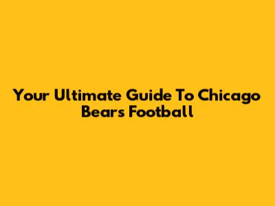 Your Ultimate Guide To Chicago Bears Football