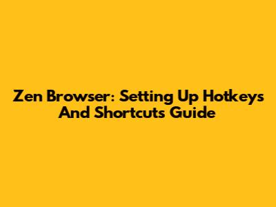 Zen Browser: Setting Up Hotkeys And Shortcuts Guide